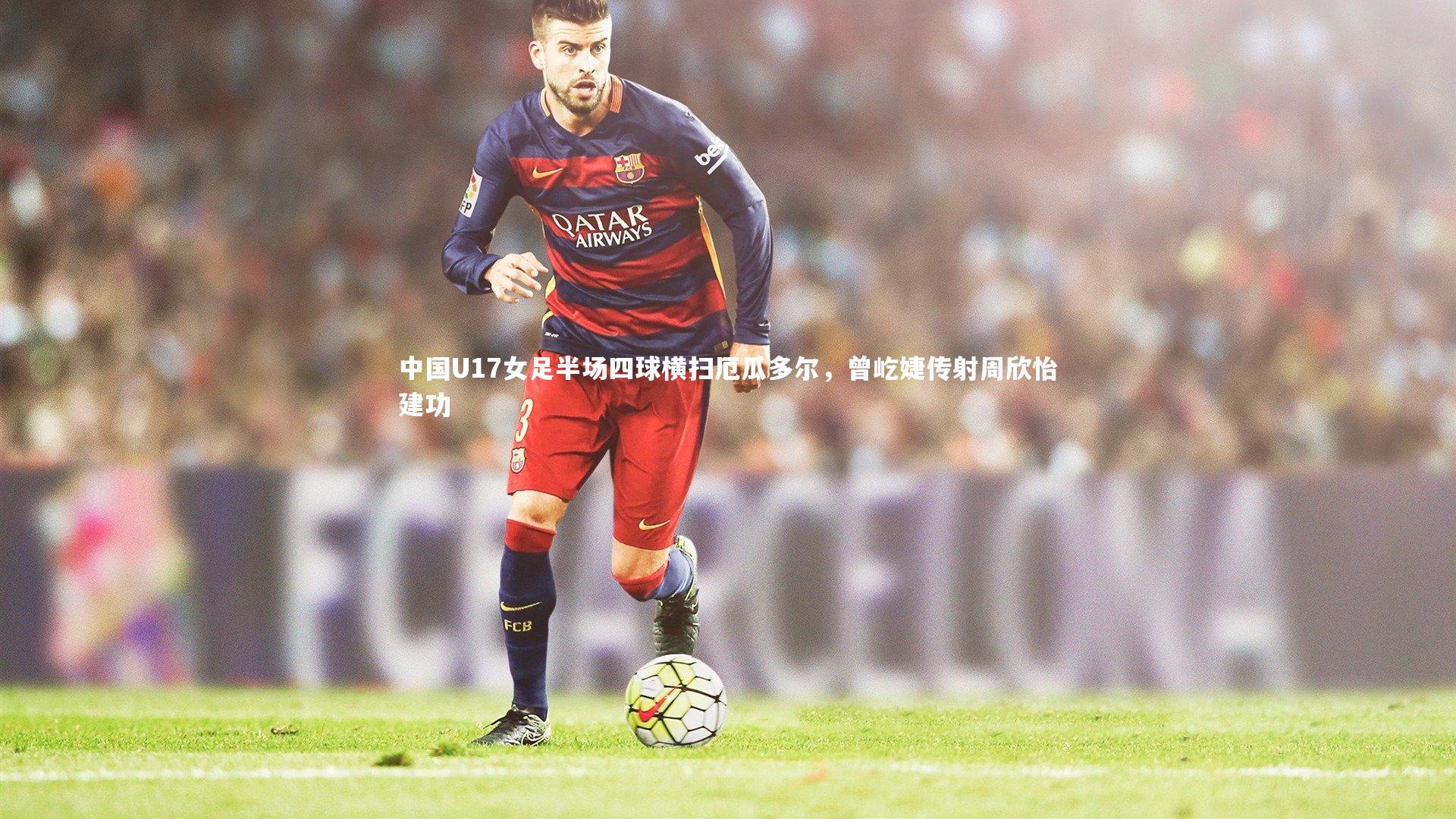 中国U17女足半场四球横扫厄瓜多尔,曾屹婕传射周欣怡建功