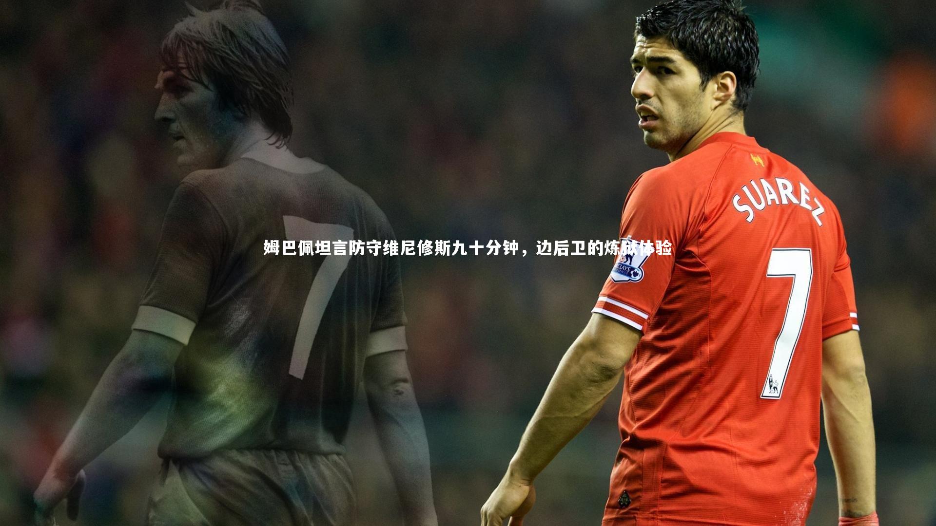 姆巴佩坦言防守维尼修斯九十分钟，边后卫的炼狱体验