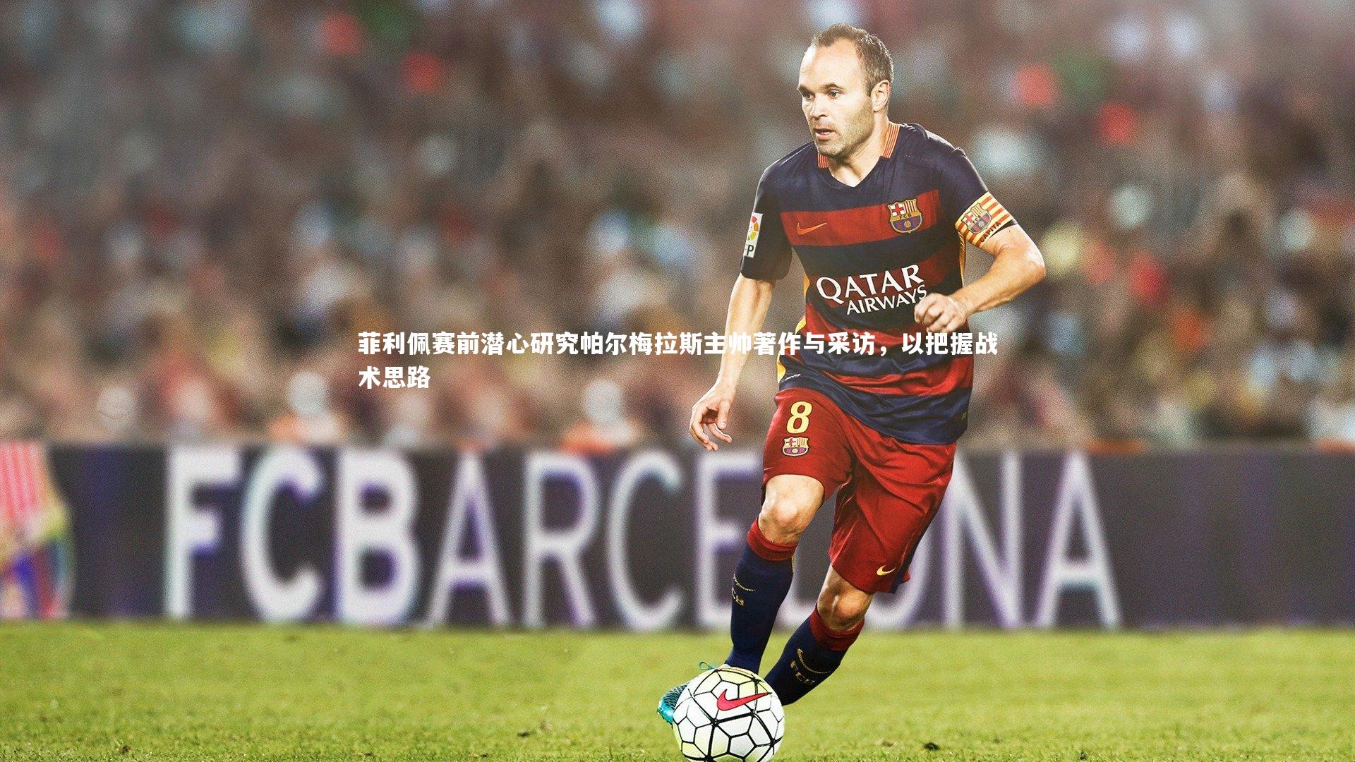 菲利佩赛前潜心研究帕尔梅拉斯主帅著作与采访，以把握战术思路